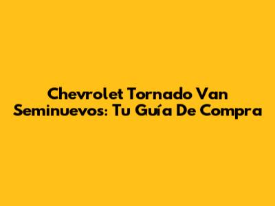 Chevrolet Tornado Van Seminuevos: Tu Guía De Compra
