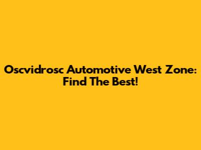 Oscvidrosc Automotive West Zone: Find The Best!