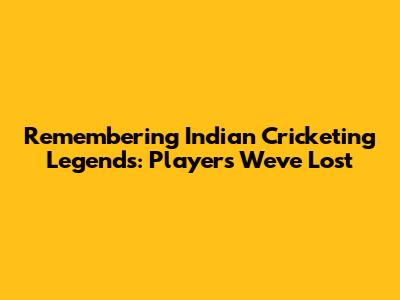 Remembering Indian Cricketing Legends: Players We've Lost